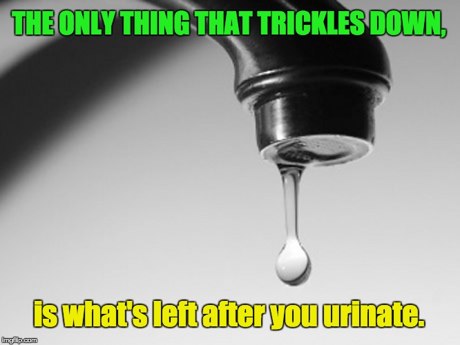 Trickle Down Theory | THE ONLY THING THAT TRICKLES DOWN, is what's left after you urinate. | image tagged in income inequality,economics,rich,poor | made w/ Imgflip meme maker