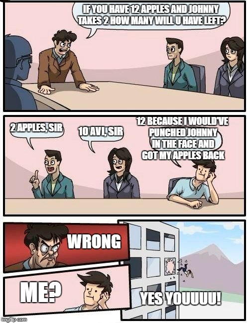 Boardroom Meeting Suggestion | IF YOU HAVE 12 APPLES AND JOHNNY TAKES 2 HOW MANY WILL U HAVE LEFT? 12 BECAUSE I WOULD'VE PUNCHED JOHNNY IN THE FACE AND GOT MY APPLES BACK; 2 APPLES, SIR; 10 AVI, SIR; WRONG; ME? YES YOUUUU! | image tagged in memes,boardroom meeting suggestion,scumbag | made w/ Imgflip meme maker