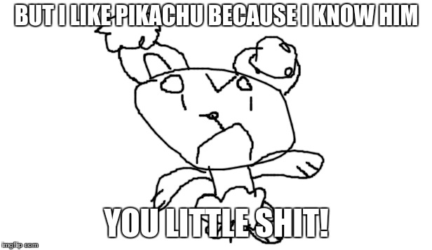 BUT I LIKE PIKACHU BECAUSE I KNOW HIM YOU LITTLE SHIT! | made w/ Imgflip meme maker