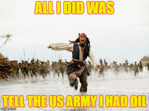 Jack Sparrow Being Chased Meme | ALL I DID WAS; TELL THE US ARMY I HAD OIL | image tagged in memes,jack sparrow being chased | made w/ Imgflip meme maker