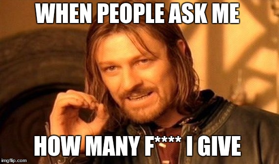 One Does Not Simply | WHEN PEOPLE ASK ME; HOW MANY F**** I GIVE | image tagged in memes,one does not simply | made w/ Imgflip meme maker