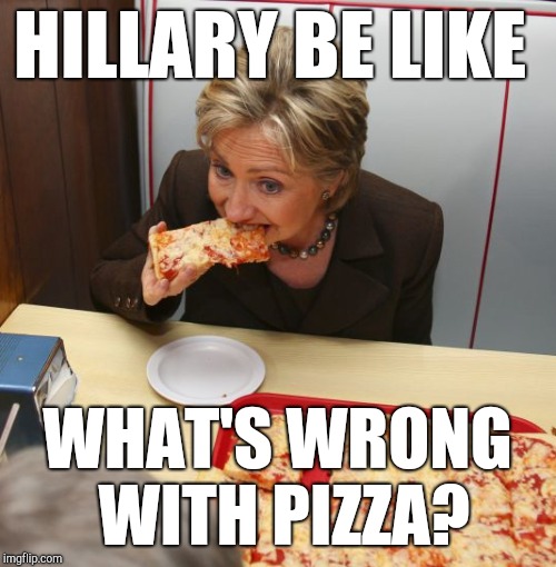 HRC Eats Pizza | HILLARY BE LIKE; WHAT'S WRONG WITH PIZZA? | image tagged in pizzagate,comet ping pong,hillary clinton,john podesta,hillary emails,meme war | made w/ Imgflip meme maker