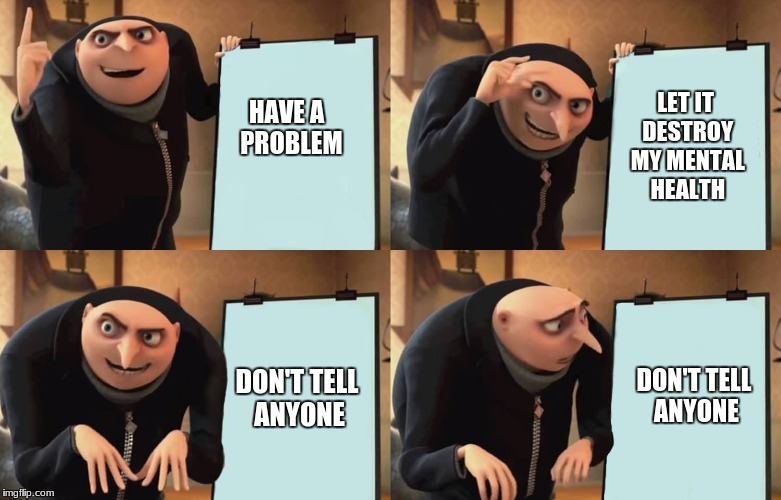Gru | LET IT DESTROY MY MENTAL HEALTH; HAVE A 
PROBLEM; DON'T TELL ANYONE; DON'T TELL ANYONE | image tagged in gru | made w/ Imgflip meme maker