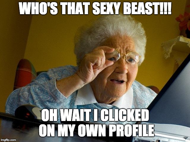 Grandma Finds The Internet Meme | WHO'S THAT SEXY BEAST!!! OH WAIT I CLICKED ON MY OWN PROFILE | image tagged in memes,grandma finds the internet | made w/ Imgflip meme maker