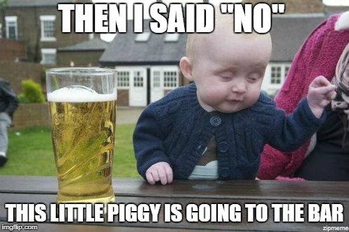 Drunk Baby | THEN I SAID "NO"; THIS LITTLE PIGGY IS GOING TO THE BAR | image tagged in drunk baby | made w/ Imgflip meme maker
