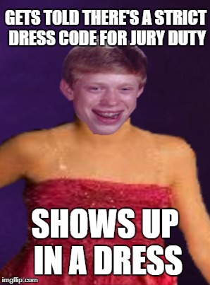 Jury Duty | GETS TOLD THERE'S A STRICT DRESS CODE FOR JURY DUTY; SHOWS UP IN A DRESS | image tagged in funny memes,court,bad luck brian,jury duty | made w/ Imgflip meme maker