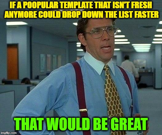 That Would Be Great | IF A POOPULAR TEMPLATE THAT ISN'T FRESH ANYMORE COULD DROP DOWN THE LIST FASTER; THAT WOULD BE GREAT | image tagged in memes,that would be great | made w/ Imgflip meme maker