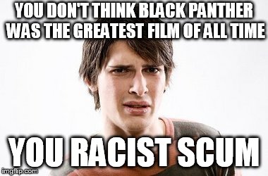 Disgusted SJW | YOU DON'T THINK BLACK PANTHER WAS THE GREATEST FILM OF ALL TIME; YOU RACIST SCUM | image tagged in disgusted sjw | made w/ Imgflip meme maker