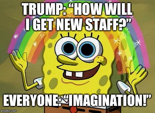 Imagination Spongebob Meme | TRUMP: “HOW WILL I GET NEW STAFF?”; EVERYONE: “IMAGINATION!” | image tagged in memes,imagination spongebob | made w/ Imgflip meme maker