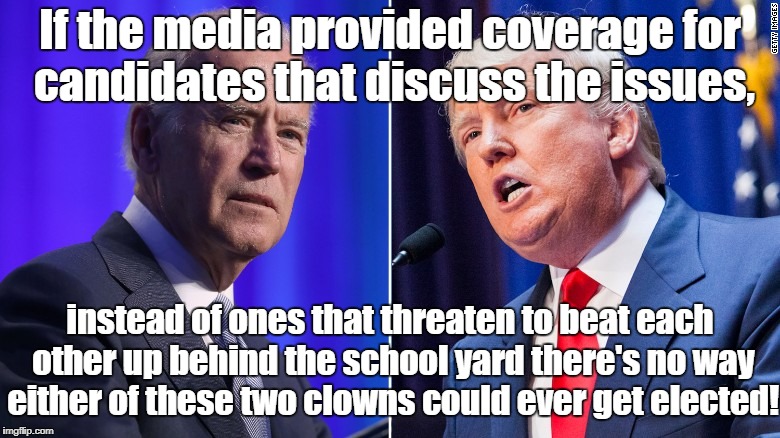 Trump and Biden are Clowns | If the media provided coverage for candidates that discuss the issues, instead of ones that threaten to beat each other up behind the school yard there's no way either of these two clowns could ever get elected! | image tagged in donald trump,joe biden,politics,biased media,propaganda | made w/ Imgflip meme maker