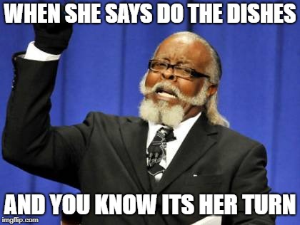 Too Damn High | WHEN SHE SAYS DO THE DISHES; AND YOU KNOW ITS HER TURN | image tagged in memes,too damn high | made w/ Imgflip meme maker