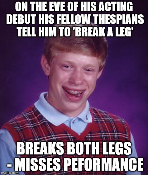 Bad Luck Brian Meme | ON THE EVE OF HIS ACTING DEBUT HIS FELLOW THESPIANS TELL HIM TO 'BREAK A LEG'; BREAKS BOTH LEGS - MISSES PEFORMANCE | image tagged in memes,bad luck brian | made w/ Imgflip meme maker