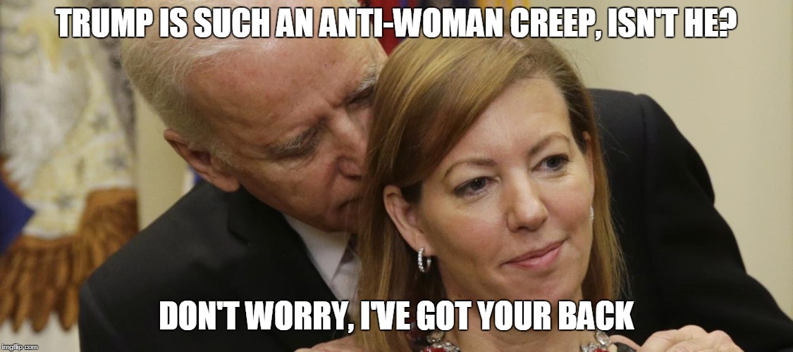 Joe Biden, Defender of Women | TRUMP IS SUCH AN ANTI-WOMAN CREEP, ISN'T HE? DON'T WORRY, I'VE GOT YOUR BACK | image tagged in joe biden,sexual harassment,president trump | made w/ Imgflip meme maker