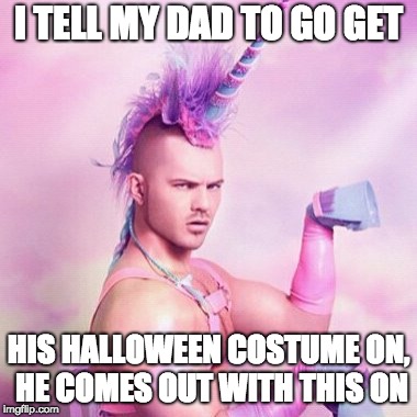 Unicorn MAN | I TELL MY DAD TO GO GET; HIS HALLOWEEN COSTUME ON, HE COMES OUT WITH THIS ON | image tagged in memes,unicorn man | made w/ Imgflip meme maker