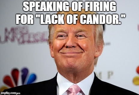 Donald trump approves | SPEAKING OF FIRING FOR "LACK OF CANDOR." | image tagged in donald trump approves | made w/ Imgflip meme maker