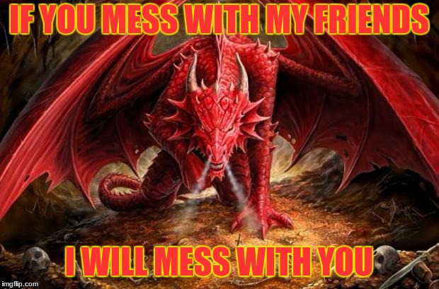 dragon | IF YOU MESS WITH MY FRIENDS; I WILL MESS WITH YOU | image tagged in dragon | made w/ Imgflip meme maker