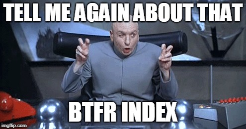 BTFR Index | TELL ME AGAIN ABOUT THAT; BTFR INDEX | image tagged in dr evil | made w/ Imgflip meme maker