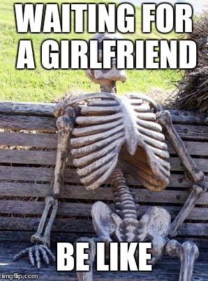 Waiting Skeleton Meme | WAITING FOR A GIRLFRIEND; BE LIKE | image tagged in memes,waiting skeleton | made w/ Imgflip meme maker