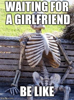 Waiting Skeleton | WAITING FOR A GIRLFRIEND; BE LIKE | image tagged in memes,waiting skeleton | made w/ Imgflip meme maker