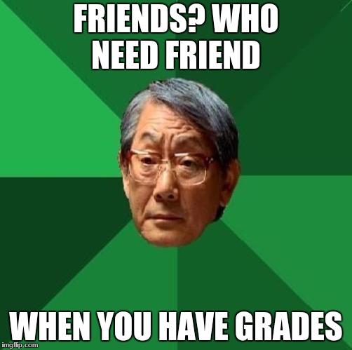 Asian father
 | FRIENDS? WHO NEED FRIEND; WHEN YOU HAVE GRADES | image tagged in high expectations asian father | made w/ Imgflip meme maker