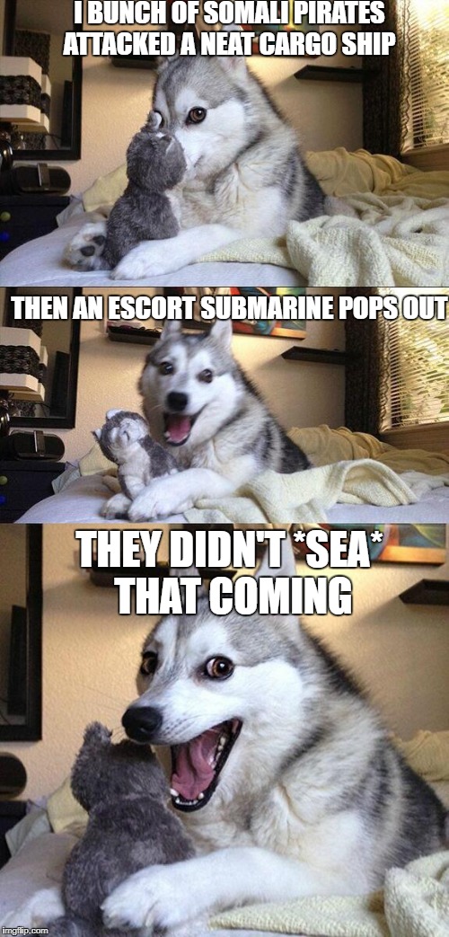 Bad Pun Dog | I BUNCH OF SOMALI PIRATES ATTACKED A NEAT CARGO SHIP; THEN AN ESCORT SUBMARINE POPS OUT; THEY DIDN'T *SEA* THAT COMING | image tagged in memes,bad pun dog | made w/ Imgflip meme maker