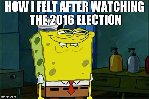 Don't You Squidward | HOW I FELT AFTER WATCHING THE 2016 ELECTION | image tagged in memes,dont you squidward | made w/ Imgflip meme maker