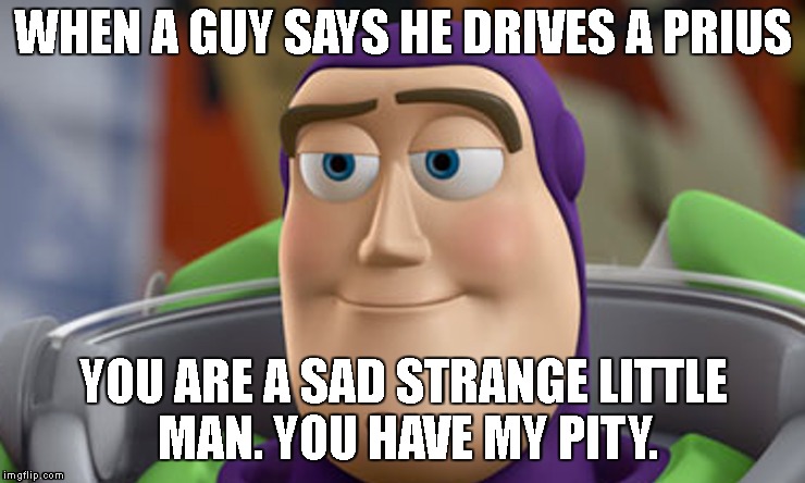 WHEN A GUY SAYS HE DRIVES A PRIUS; YOU ARE A SAD STRANGE LITTLE MAN. YOU HAVE MY PITY. | image tagged in trucks,prius,sad,buzz lightyear | made w/ Imgflip meme maker