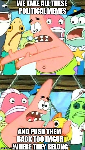 Put It Somewhere Else Patrick | WE TAKE ALL THESE POLITICAL MEMES; AND PUSH THEM BACK TOO IMGUR WHERE THEY BELONG | image tagged in memes,put it somewhere else patrick | made w/ Imgflip meme maker