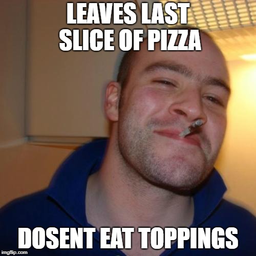 Good Guy Greg Meme | LEAVES LAST SLICE OF PIZZA; DOSENT EAT TOPPINGS | image tagged in memes,good guy greg | made w/ Imgflip meme maker