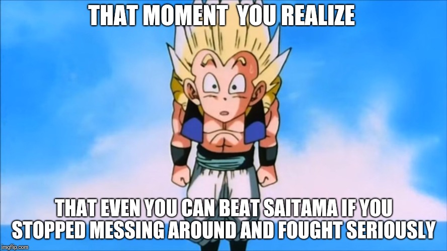 Gotenks Meme | THAT MOMENT  YOU REALIZE; THAT EVEN YOU CAN BEAT SAITAMA IF YOU STOPPED MESSING AROUND AND FOUGHT SERIOUSLY | image tagged in gotenks meme | made w/ Imgflip meme maker