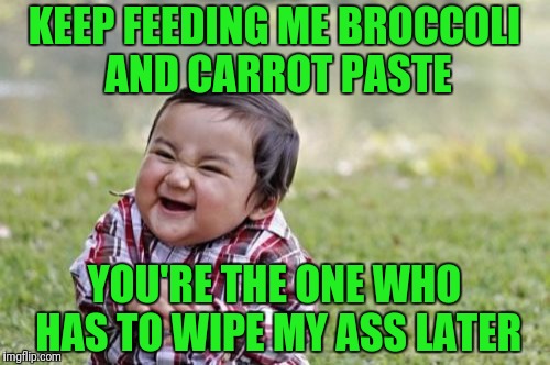 Evil Toddler | KEEP FEEDING ME BROCCOLI AND CARROT PASTE; YOU'RE THE ONE WHO HAS TO WIPE MY ASS LATER | image tagged in memes,evil toddler | made w/ Imgflip meme maker