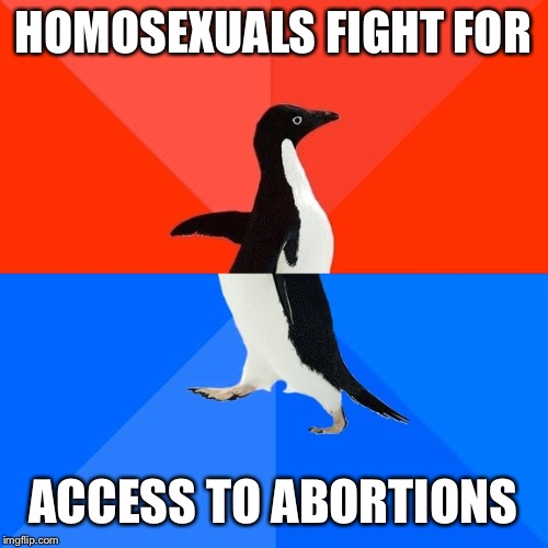 Socially Awesome Awkward Penguin Meme | HOMOSEXUALS FIGHT FOR; ACCESS TO ABORTIONS | image tagged in memes,socially awesome awkward penguin | made w/ Imgflip meme maker