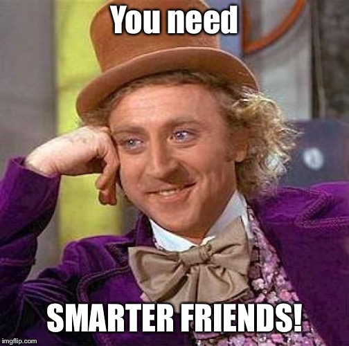 Creepy Condescending Wonka Meme | You need SMARTER FRIENDS! | image tagged in memes,creepy condescending wonka | made w/ Imgflip meme maker