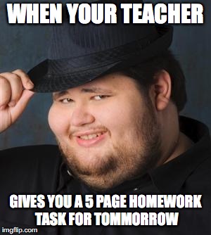 tips fedora | WHEN YOUR TEACHER; GIVES YOU A 5 PAGE HOMEWORK TASK FOR TOMMORROW | image tagged in tips fedora | made w/ Imgflip meme maker