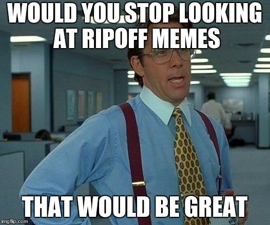 That Would Be Great | WOULD YOU STOP LOOKING AT RIPOFF MEMES; THAT WOULD BE GREAT | image tagged in memes,that would be great | made w/ Imgflip meme maker