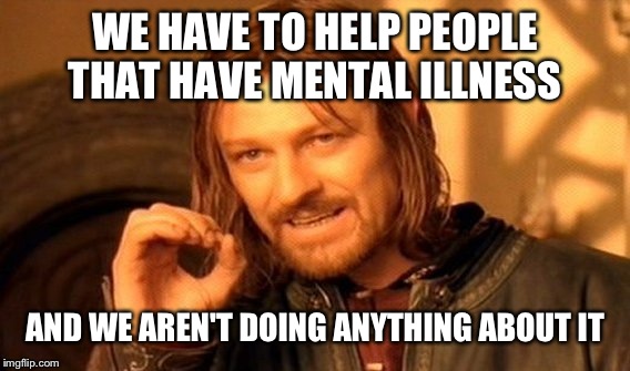 One Does Not Simply Meme | WE HAVE TO HELP PEOPLE THAT HAVE MENTAL ILLNESS AND WE AREN'T DOING ANYTHING ABOUT IT | image tagged in memes,one does not simply | made w/ Imgflip meme maker