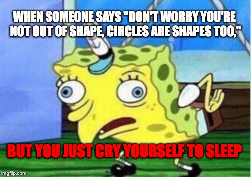 Mocking Spongebob | WHEN SOMEONE SAYS "DON'T WORRY YOU'RE NOT OUT OF SHAPE, CIRCLES ARE SHAPES TOO,"; BUT YOU JUST CRY YOURSELF TO SLEEP | image tagged in memes,mocking spongebob | made w/ Imgflip meme maker