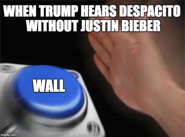 Blank Nut Button | WHEN TRUMP HEARS DESPACITO WITHOUT JUSTIN BIEBER; WALL | image tagged in memes,blank nut button | made w/ Imgflip meme maker