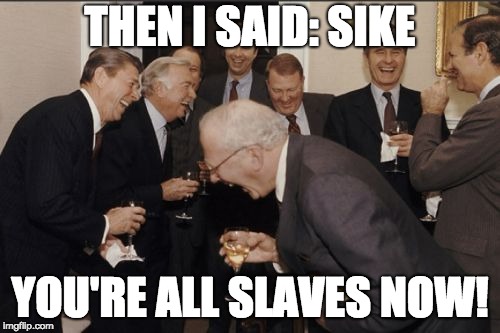Laughing Men In Suits | THEN I SAID: SIKE; YOU'RE ALL SLAVES NOW! | image tagged in memes,laughing men in suits | made w/ Imgflip meme maker