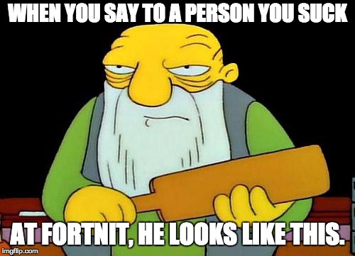 That's a paddlin' | WHEN YOU SAY TO A PERSON YOU SUCK; AT FORTNIT, HE LOOKS LIKE THIS. | image tagged in memes,that's a paddlin' | made w/ Imgflip meme maker