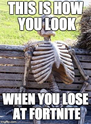Waiting Skeleton | THIS IS HOW YOU LOOK; WHEN YOU LOSE AT FORTNITE | image tagged in memes,waiting skeleton | made w/ Imgflip meme maker