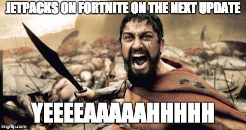 Sparta Leonidas Meme | JETPACKS ON FORTNITE ON THE NEXT UPDATE; YEEEEAAAAAHHHHH | image tagged in memes,sparta leonidas | made w/ Imgflip meme maker