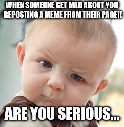 Skeptical Baby Meme | WHEN SOMEONE GET MAD ABOUT YOU REPOSTING A MEME FROM THEIR PAGE!! ARE YOU SERIOUS... | image tagged in memes,skeptical baby | made w/ Imgflip meme maker
