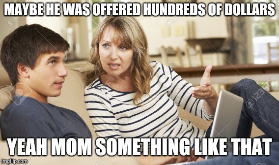 MAYBE HE WAS OFFERED HUNDREDS OF DOLLARS YEAH MOM SOMETHING LIKE THAT | made w/ Imgflip meme maker