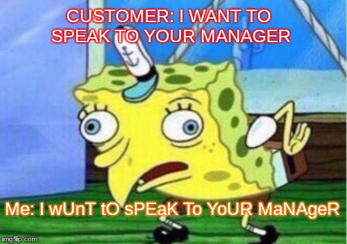 Mocking Spongebob | CUSTOMER: I WANT TO SPEAK TO YOUR MANAGER; Me: I wUnT tO sPEaK To YoUR MaNAgeR | image tagged in memes,mocking spongebob | made w/ Imgflip meme maker
