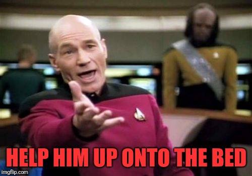 Picard Wtf Meme | HELP HIM UP ONTO THE BED | image tagged in memes,picard wtf | made w/ Imgflip meme maker