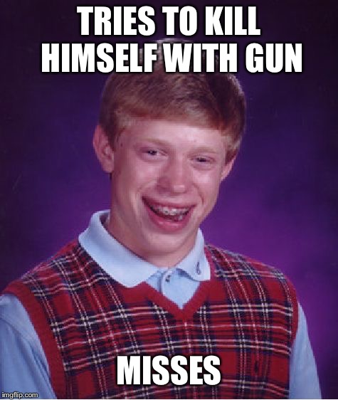 Bad Luck Brian |  TRIES TO KILL HIMSELF WITH GUN; MISSES | image tagged in memes,bad luck brian | made w/ Imgflip meme maker