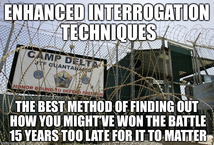 Guantanamo Bay camp delta torture Obama Cuba human rights  | ENHANCED INTERROGATION TECHNIQUES; THE BEST METHOD OF FINDING OUT HOW YOU MIGHT’VE WON THE BATTLE 15 YEARS TOO LATE FOR IT TO MATTER | image tagged in guantanamo bay camp delta torture obama cuba human rights,eits,fail,epic fail | made w/ Imgflip meme maker