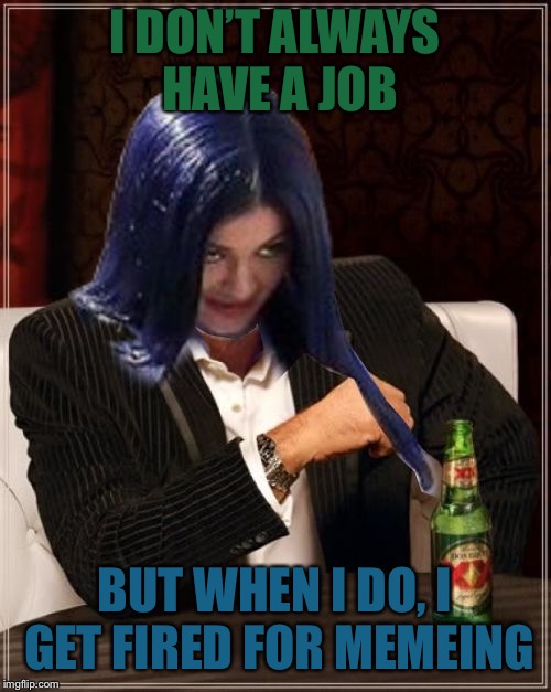 Kylie Most Interesting | I DON’T ALWAYS HAVE A JOB BUT WHEN I DO, I GET FIRED FOR MEMEING | image tagged in kylie most interesting | made w/ Imgflip meme maker