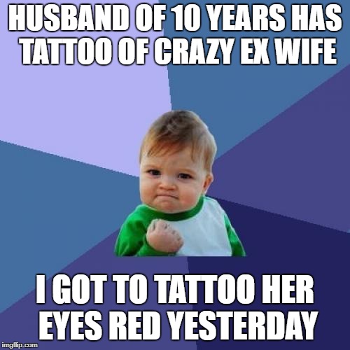 Success Kid Meme | HUSBAND OF 10 YEARS HAS TATTOO OF CRAZY EX WIFE; I GOT TO TATTOO HER EYES RED YESTERDAY | image tagged in memes,success kid,AdviceAnimals | made w/ Imgflip meme maker
